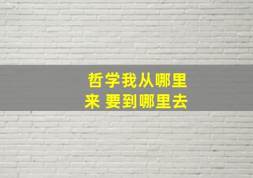 哲学我从哪里来 要到哪里去